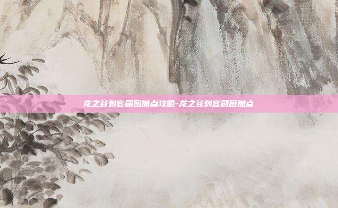 龙之谷刺客刷图加点攻略-龙之谷刺客刷图加点