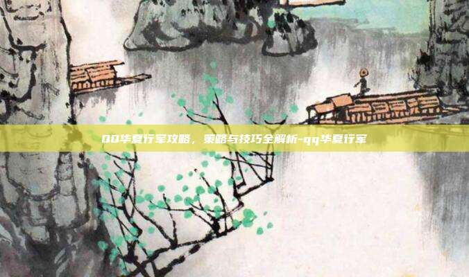 QQ华夏行军攻略,策略与技巧全解析-qq华夏行军