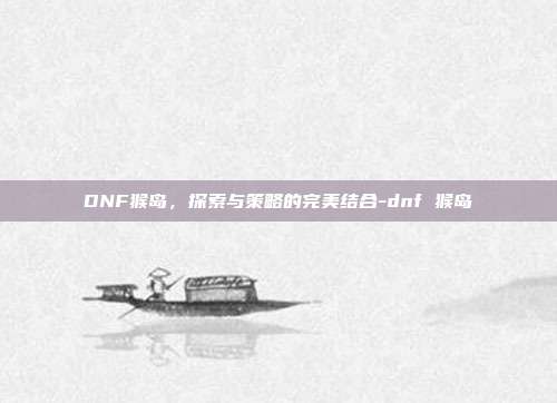 DNF猴岛,探索与策略的完美结合-dnf 猴岛