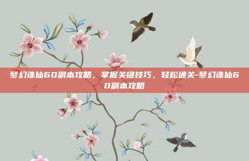梦幻诛仙60副本攻略,掌握关键技巧,轻松通关-梦幻诛仙60副本攻略
