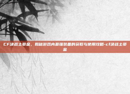 CF决战土豪金,揭秘游戏内最强装备的获取与使用攻略-cf决战土豪金