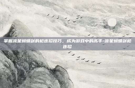 掌握流星蝴蝶剑的枪连招技巧,成为游戏中的高手-流星蝴蝶剑枪连招