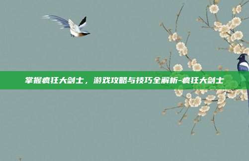 掌握疯狂大剑士,游戏攻略与技巧全解析-疯狂大剑士