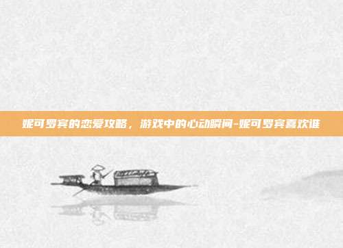 妮可罗宾的恋爱攻略,游戏中的心动瞬间-妮可罗宾喜欢谁