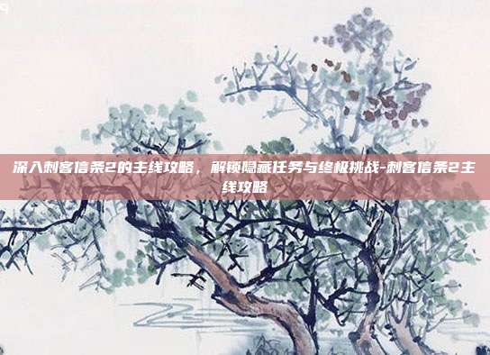深入刺客信条2的主线攻略,解锁隐藏任务与终极挑战-刺客信条2主线攻略