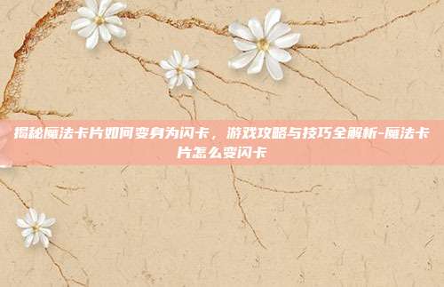 揭秘魔法卡片如何变身为闪卡,游戏攻略与技巧全解析-魔法卡片怎么变闪卡
