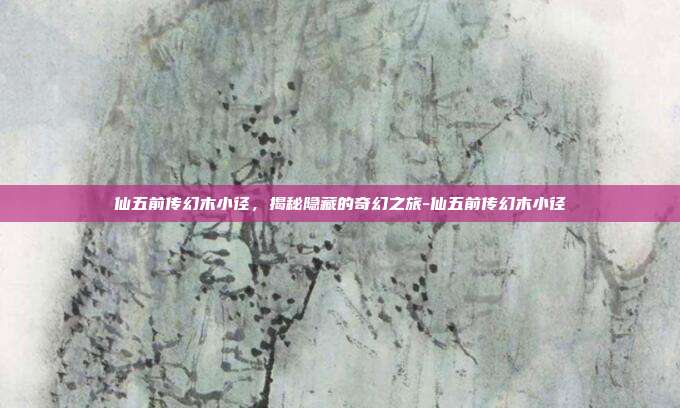 仙五前传幻木小径,揭秘隐藏的奇幻之旅-仙五前传幻木小径