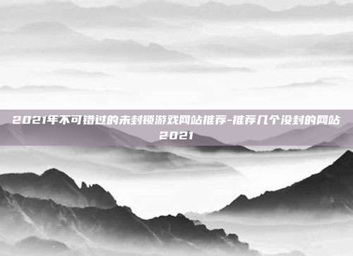 2021年不可错过的未封锁游戏网站推荐-推荐几个没封的网站2021