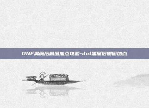 DNF黑魔后刷图加点攻略-dnf黑魔后刷图加点