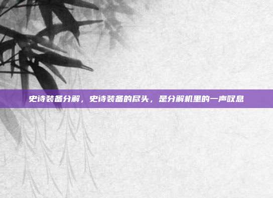史诗装备分解,史诗装备的尽头,是分解机里的一声叹息