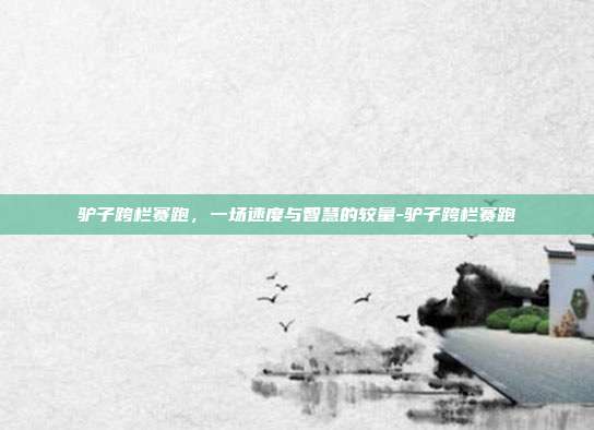 驴子跨栏赛跑,一场速度与智慧的较量-驴子跨栏赛跑