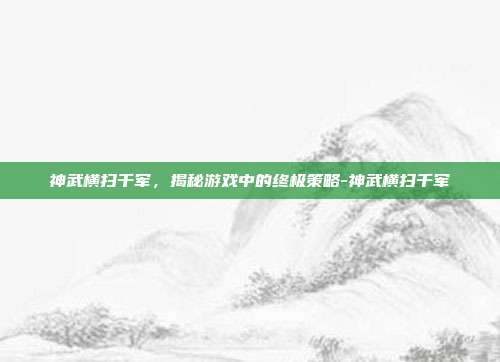 神武横扫千军,揭秘游戏中的终极策略-神武横扫千军