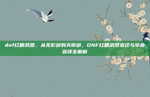 dnf红眼武器,从无影剑到天帝剑,DNF红眼武器变迁与毕业选择全解析