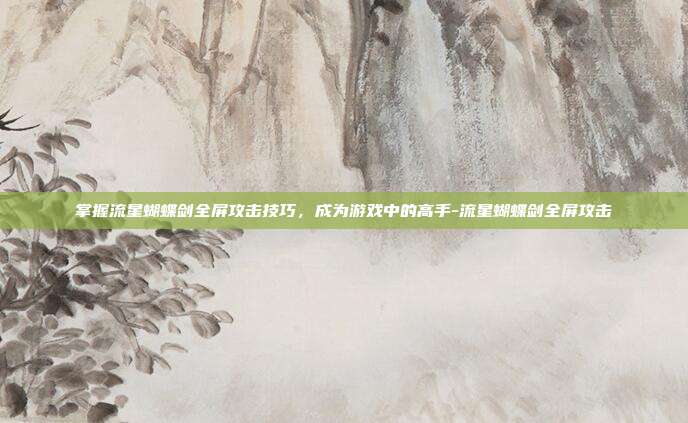掌握流星蝴蝶剑全屏攻击技巧,成为游戏中的高手-流星蝴蝶剑全屏攻击
