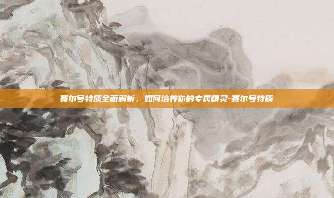 赛尔号特质全面解析,如何培养你的专属精灵-赛尔号特质