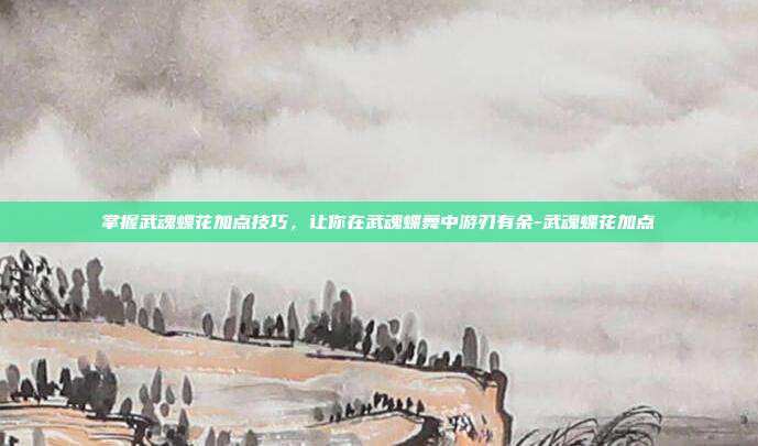 掌握武魂蝶花加点技巧,让你在武魂蝶舞中游刃有余-武魂蝶花加点
