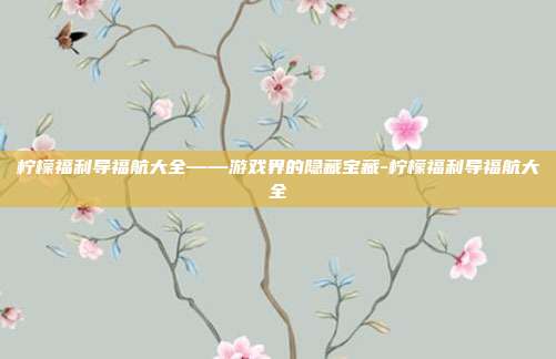 柠檬福利导福航大全——游戏界的隐藏宝藏-柠檬福利导福航大全