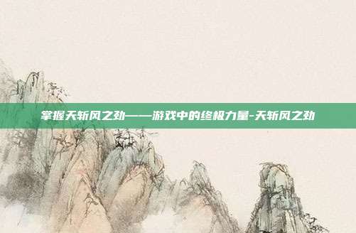 掌握天斩风之劲——游戏中的终极力量-天斩风之劲