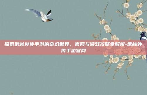 探索武林外传手游的奇幻世界,官网与游戏攻略全解析-武林外传手游官网