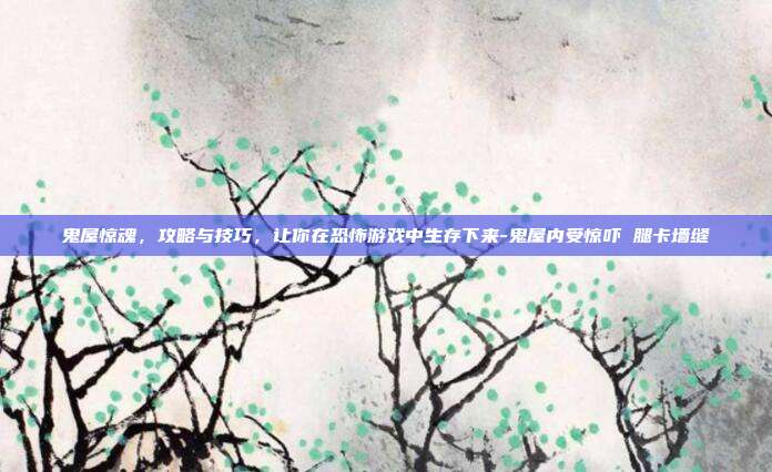 鬼屋惊魂,攻略与技巧,让你在恐怖游戏中生存下来-鬼屋内受惊吓 腿卡墙缝