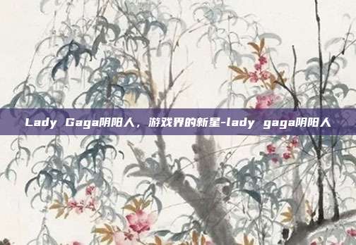 Lady Gaga阴阳人,游戏界的新星-lady gaga阴阳人