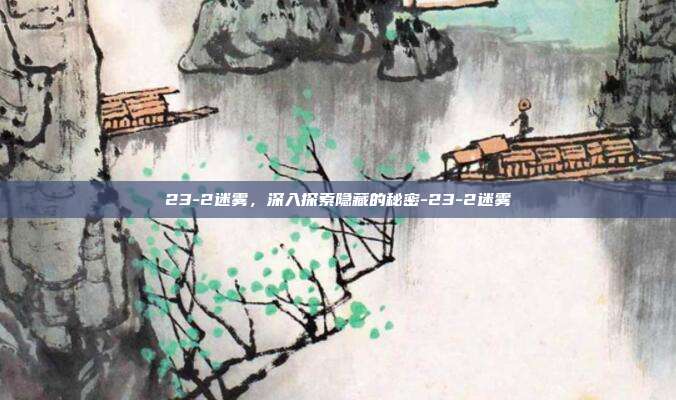 23-2迷雾,深入探索隐藏的秘密-23-2迷雾