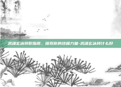 武魂玄冰转职指南,探索你的终极力量-武魂玄冰转什么好