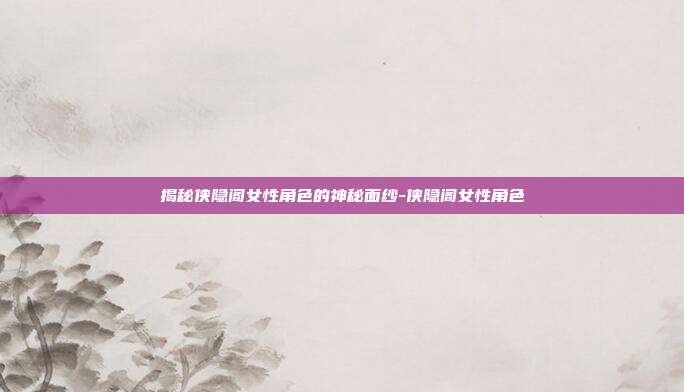 揭秘侠隐阁女性角色的神秘面纱-侠隐阁女性角色