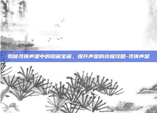 揭秘寻侠声望中的隐藏宝藏,提升声望的终极攻略-寻侠声望