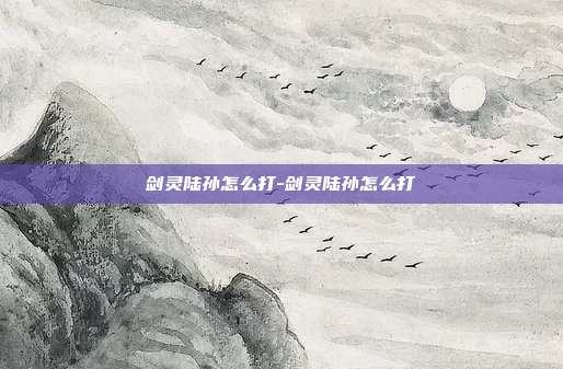 剑灵陆孙怎么打-剑灵陆孙怎么打