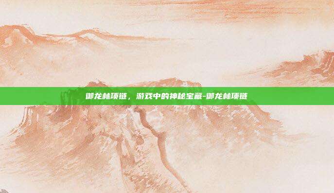 御龙林项链,游戏中的神秘宝藏-御龙林项链