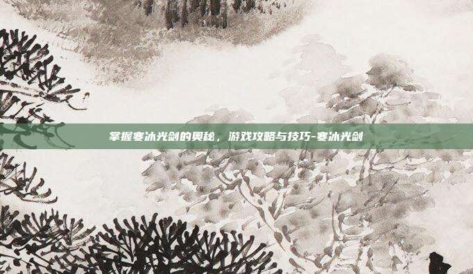 掌握寒冰光剑的奥秘,游戏攻略与技巧-寒冰光剑