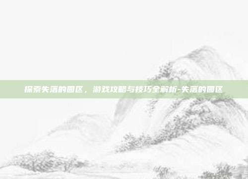 探索失落的园区,游戏攻略与技巧全解析-失落的园区