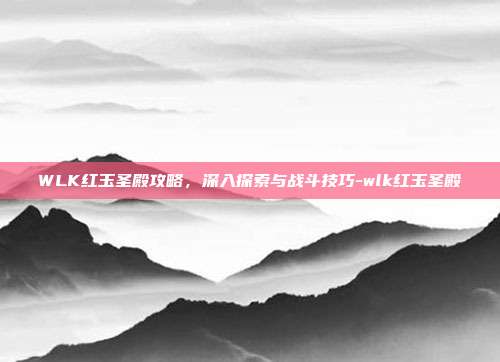 WLK红玉圣殿攻略,深入探索与战斗技巧-wlk红玉圣殿
