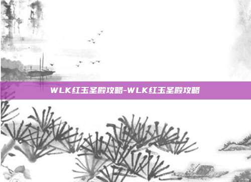 WLK红玉圣殿攻略-WLK红玉圣殿攻略