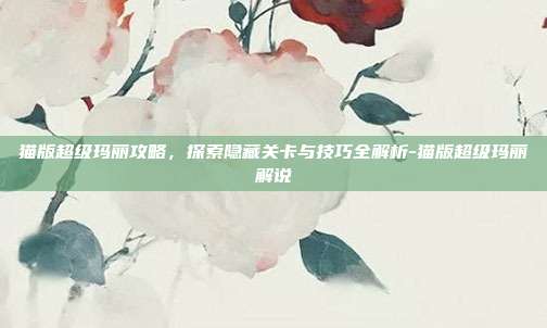 猫版超级玛丽攻略,探索隐藏关卡与技巧全解析-猫版超级玛丽解说