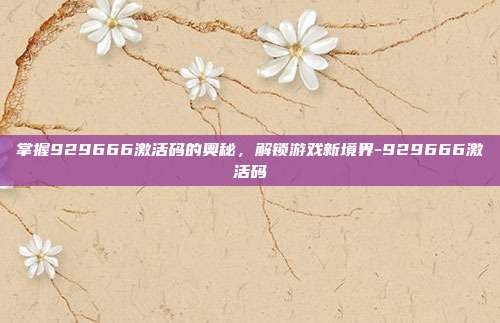 掌握929666激活码的奥秘,解锁游戏新境界-929666激活码