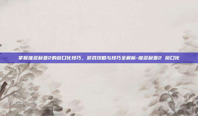 掌握维多利亚2的窗口化技巧,游戏攻略与技巧全解析-维多利亚2 窗口化