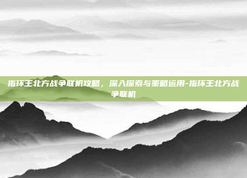 指环王北方战争联机攻略,深入探索与策略运用-指环王北方战争联机