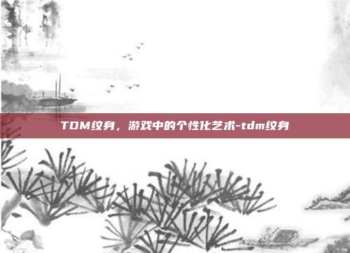 TDM纹身,游戏中的个性化艺术-tdm纹身