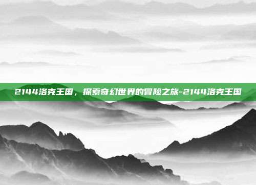 2144洛克王国,探索奇幻世界的冒险之旅-2144洛克王国
