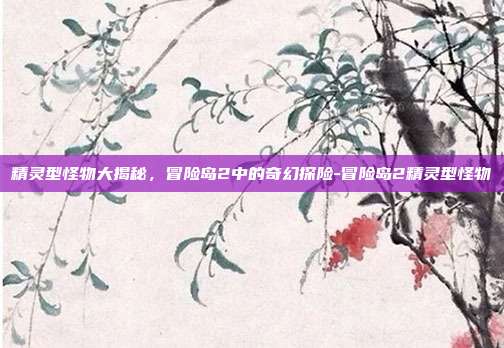 精灵型怪物大揭秘,冒险岛2中的奇幻探险-冒险岛2精灵型怪物