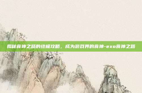 揭秘食神之路的终极攻略,成为游戏界的食神-exo食神之路