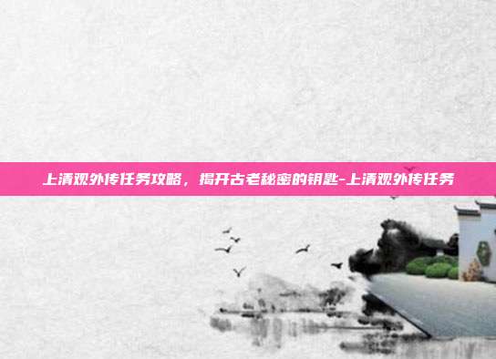 上清观外传任务攻略,揭开古老秘密的钥匙-上清观外传任务