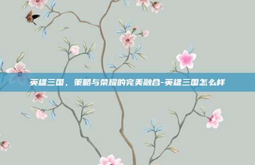 英雄三国,策略与荣耀的完美融合-英雄三国怎么样
