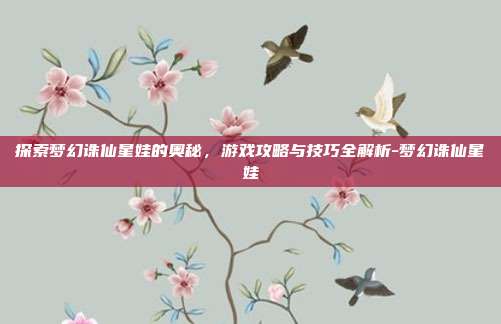 探索梦幻诛仙星娃的奥秘,游戏攻略与技巧全解析-梦幻诛仙星娃