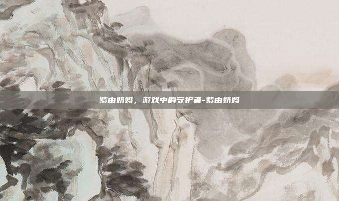紫由奶妈,游戏中的守护者-紫由奶妈