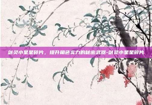 剑灵小星星碎片,提升角色实力的秘密武器-剑灵小星星碎片