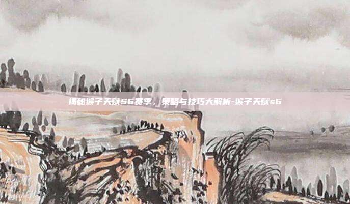 揭秘猴子天赋S6赛季,策略与技巧大解析-猴子天赋s6