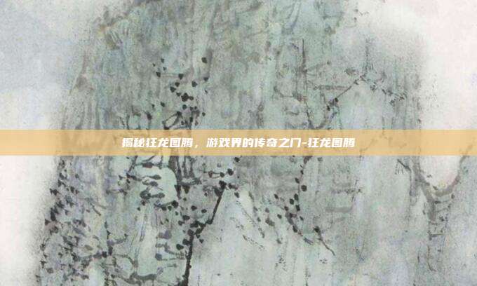 揭秘狂龙图腾,游戏界的传奇之门-狂龙图腾